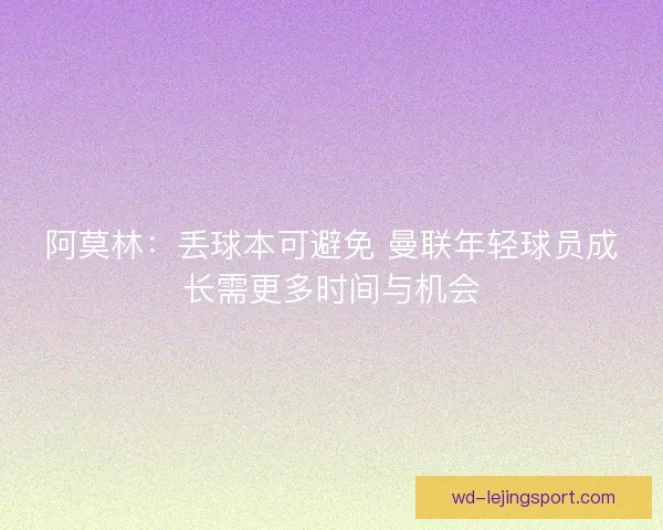 阿莫林:丢球本可避免 曼联年轻球员成长需更多时间与机会 阿莫林:丢球本可避免 曼联年轻球员成长需更多时间与机会