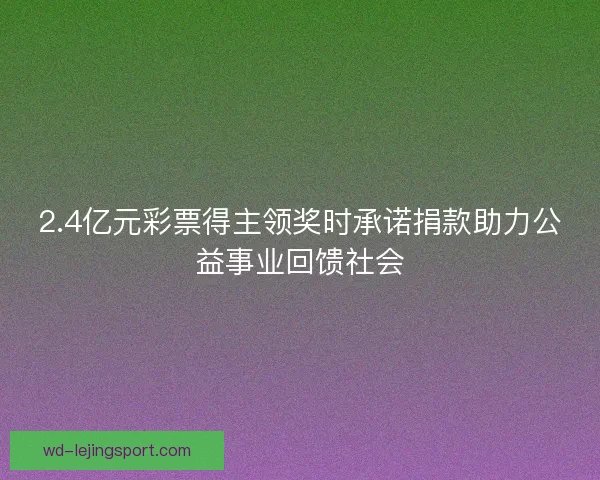 2.4亿元彩票得主领奖时承诺捐款助力公益事业回馈社会