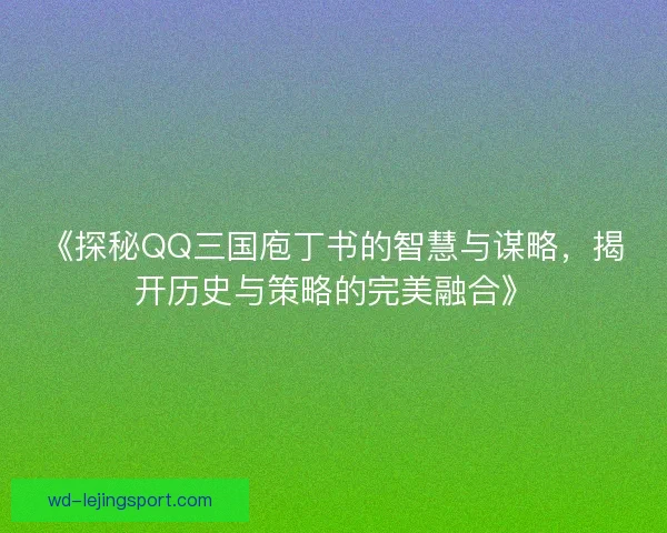 《探秘QQ三国庖丁书的智慧与谋略,揭开历史与策略的完美融合》 《探秘QQ三国庖丁书的智慧与谋略,揭开历史与策略的完美融合》