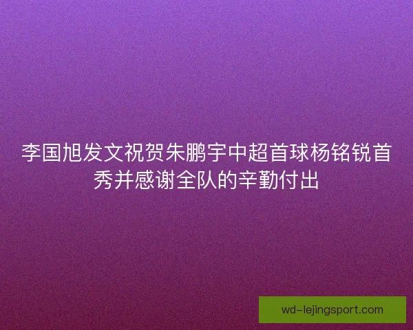 李国旭发文祝贺朱鹏宇中超首球杨铭锐首秀并感谢全队的辛勤付出 李国旭发文祝贺朱鹏宇中超首球杨铭锐首秀并感谢全队的辛勤付出