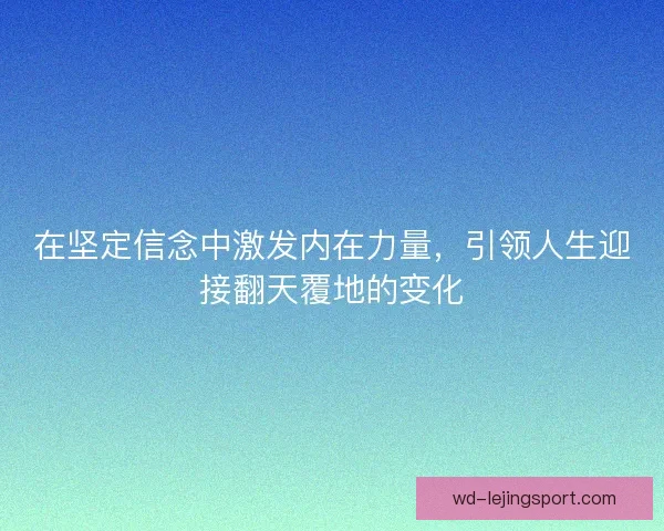 在坚定信念中激发内在力量,引领人生迎接翻天覆地的变化 在坚定信念中激发内在力量,引领人生迎接翻天覆地的变化