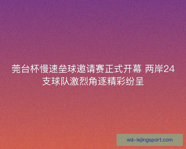 莞台杯慢速垒球邀请赛正式开幕 两岸24支球队激烈角逐精彩纷呈 莞台杯慢速垒球邀请赛正式开幕 两岸24支球队激烈角逐精彩纷呈