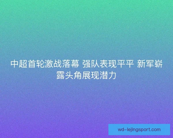 中超首轮激战落幕 强队表现平平 新军崭露头角展现潜力