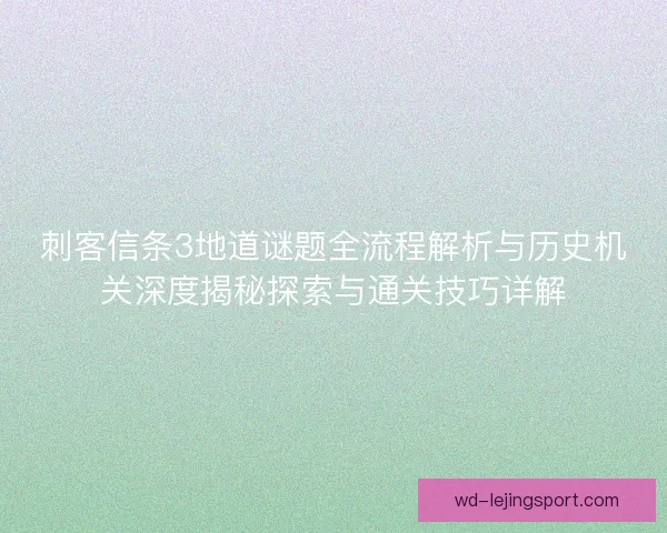 刺客信条3地道谜题全流程解析与历史机关深度揭秘探索与通关技巧详解 刺客信条3地道谜题全流程解析与历史机关深度揭秘探索与通关技巧详解