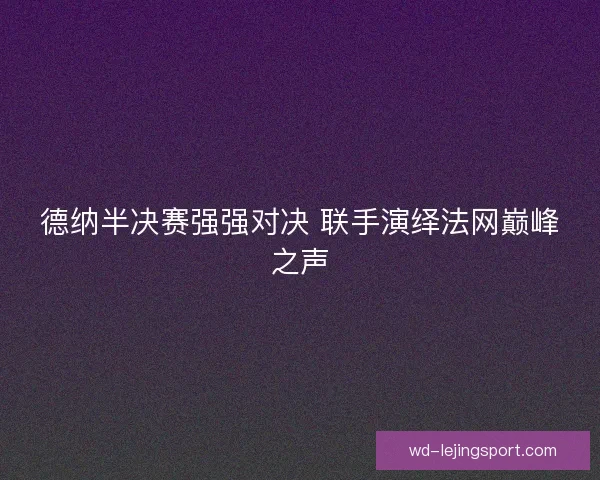 德纳半决赛强强对决 联手演绎法网巅峰之声