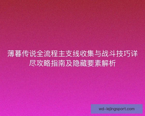 薄暮传说全流程主支线收集与战斗技巧详尽攻略指南及隐藏要素解析 薄暮传说全流程主支线收集与战斗技巧详尽攻略指南及隐藏要素解析