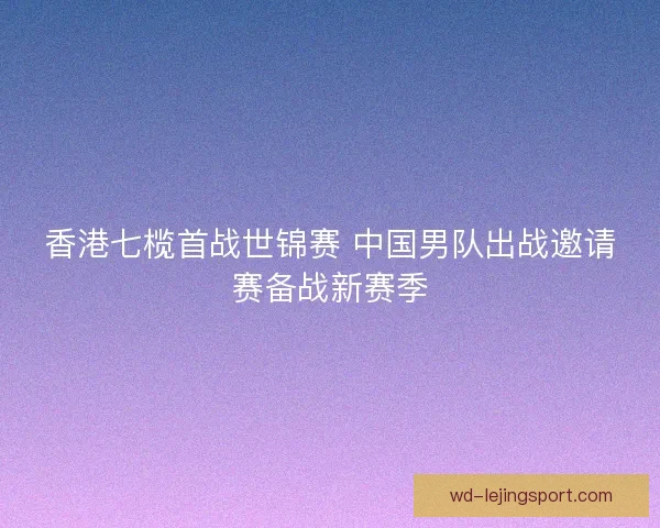 香港七榄首战世锦赛 中国男队出战邀请赛备战新赛季