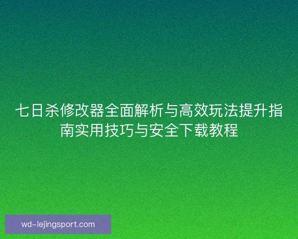 七日杀修改器全面解析与高效玩法提升指南实用技巧与安全下载教程