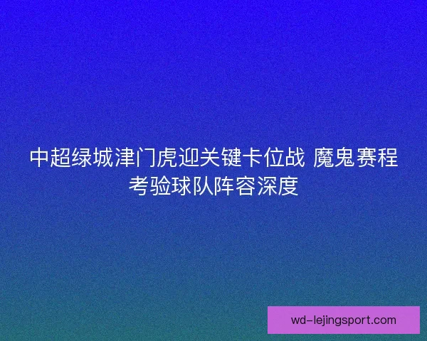 中超绿城津门虎迎关键卡位战 魔鬼赛程考验球队阵容深度 中超绿城津门虎迎关键卡位战 魔鬼赛程考验球队阵容深度