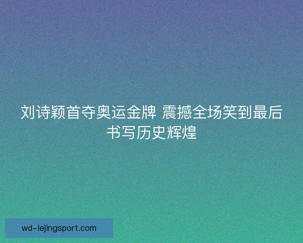刘诗颖首夺奥运金牌 震撼全场笑到最后书写历史辉煌 刘诗颖首夺奥运金牌 震撼全场笑到最后书写历史辉煌