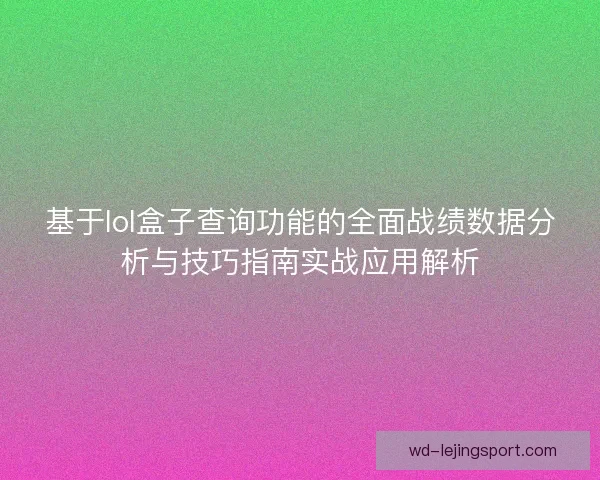 基于lol盒子查询功能的全面战绩数据分析与技巧指南实战应用解析 基于lol盒子查询功能的全面战绩数据分析与技巧指南实战应用解析