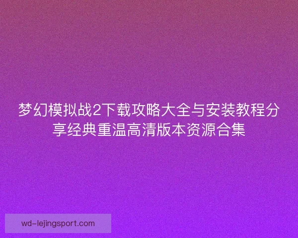 梦幻模拟战2下载攻略大全与安装教程分享经典重温高清版本资源合集