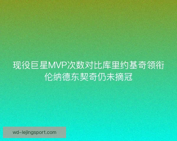 现役巨星MVP次数对比库里约基奇领衔伦纳德东契奇仍未摘冠