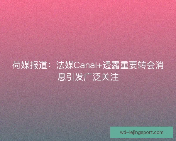 荷媒报道：法媒Canal+透露重要转会消息引发广泛关注