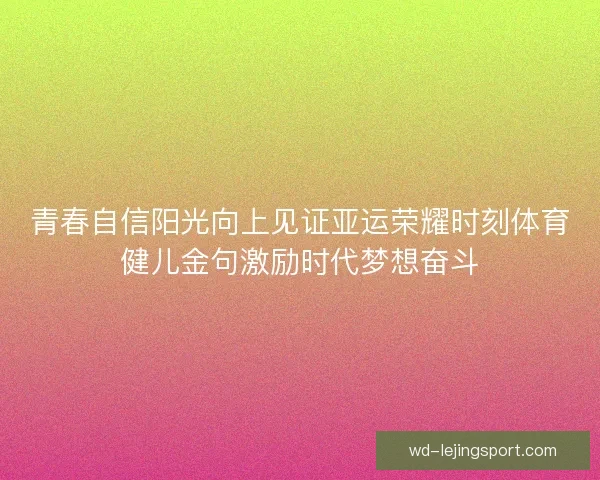 青春自信阳光向上见证亚运荣耀时刻体育健儿金句激励时代梦想奋斗 青春自信阳光向上见证亚运荣耀时刻体育健儿金句激励时代梦想奋斗