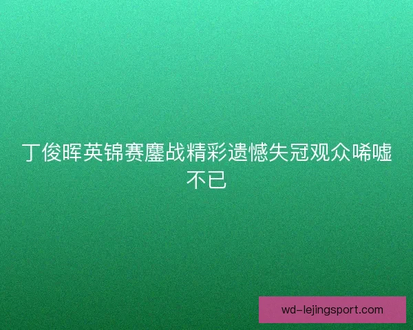 丁俊晖英锦赛鏖战精彩遗憾失冠观众唏嘘不已 丁俊晖英锦赛鏖战精彩遗憾失冠观众唏嘘不已