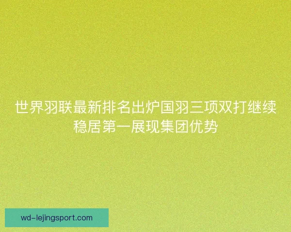 世界羽联最新排名出炉国羽三项双打继续稳居第一展现集团优势 世界羽联最新排名出炉国羽三项双打继续稳居第一展现集团优势