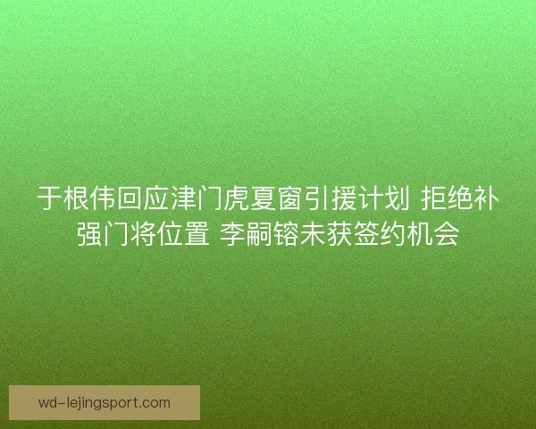 于根伟回应津门虎夏窗引援计划 拒绝补强门将位置 李嗣镕未获签约机会 于根伟回应津门虎夏窗引援计划 拒绝补强门将位置 李嗣镕未获签约机会