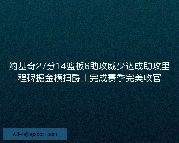 约基奇27分14篮板6助攻威少达成助攻里程碑掘金横扫爵士完成赛季完美收官