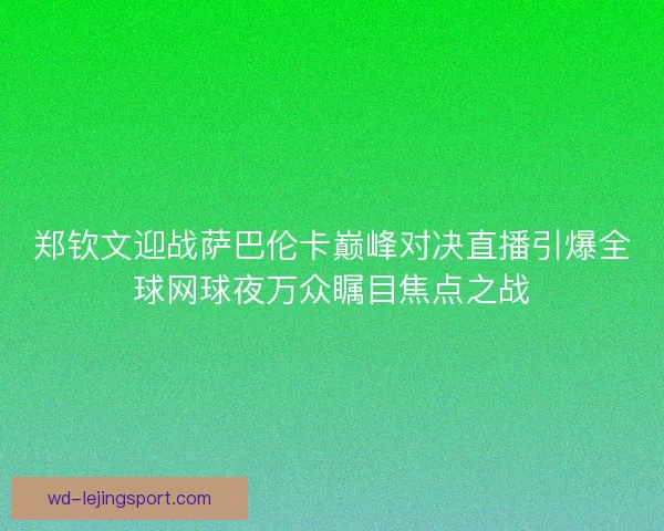 郑钦文迎战萨巴伦卡巅峰对决直播引爆全球网球夜万众瞩目焦点之战
